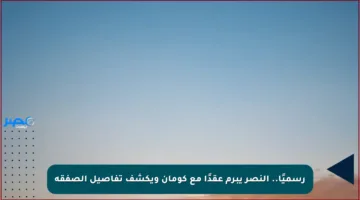 رسميًا.. النصر يبرم عقدًا مع كومان ويكشف تفاصيل الصفقة